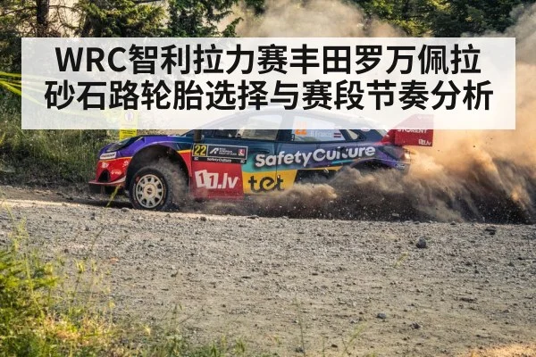 WRC智利拉力赛丰田罗万佩拉砂石路轮胎选择与赛段节奏分析（kaiyun sports）