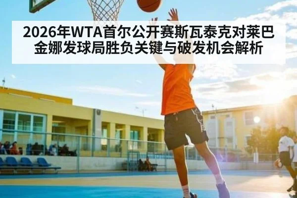 2026年WTA首尔公开赛斯瓦泰克对莱巴金娜发球局胜负关键与破发机会解析（kaiyun sports）