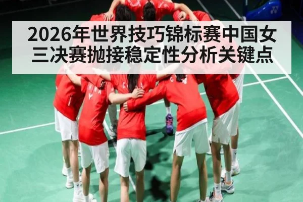 2026年世界技巧锦标赛中国女三决赛抛接稳定性分析关键点（kaiyun sports）