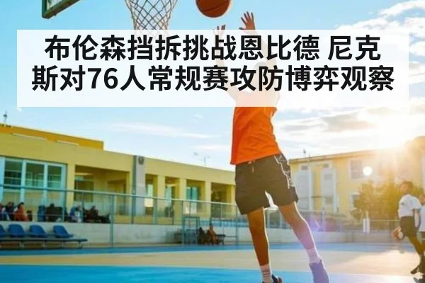 布伦森挡拆挑战恩比德 尼克斯对76人常规赛攻防博弈观察