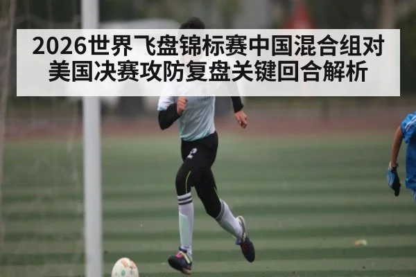 2026世界飞盘锦标赛中国混合组对美国决赛攻防复盘关键回合解析