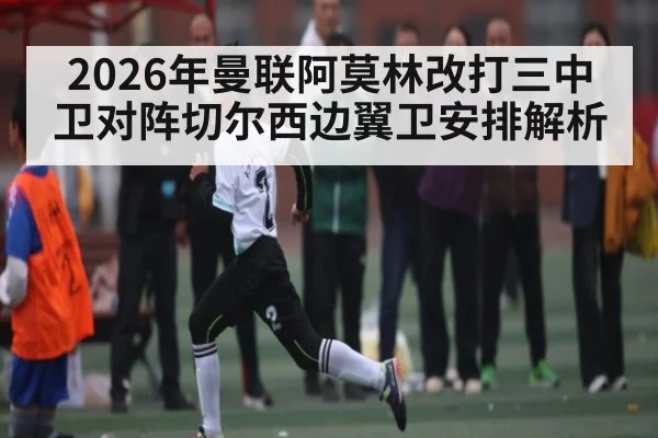 2026年曼联阿莫林改打三中卫对阵切尔西边翼卫安排解析