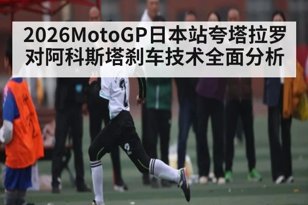 2026MotoGP日本站夸塔拉罗对阿科斯塔刹车技术全面分析（kaiyun sports）